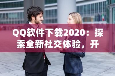 QQ軟件下載2020：探索全新社交體驗，開啟溝通新時代