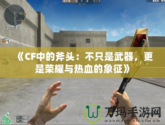 《CF中的斧頭：不只是武器，更是榮耀與熱血的象征》