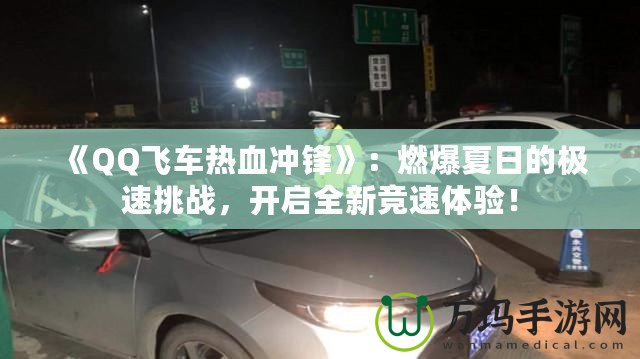 《QQ飛車熱血沖鋒》：燃爆夏日的極速挑戰，開啟全新競速體驗！