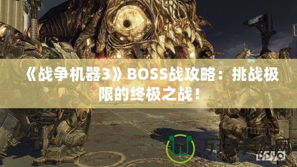 《戰爭機器3》BOSS戰攻略：挑戰極限的終極之戰！