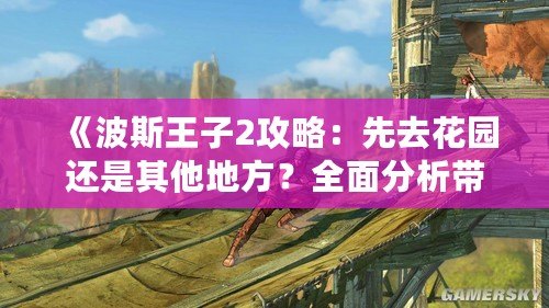 《波斯王子2攻略：先去花園還是其他地方？全面分析帶你輕松通關！》