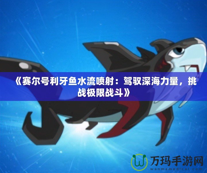 《賽爾號利牙魚水流噴射：駕馭深海力量，挑戰極限戰斗》