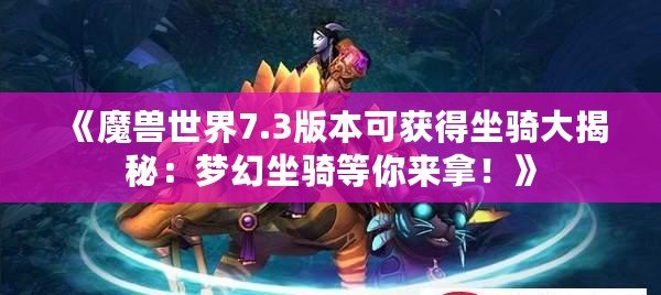 《魔獸世界7.3版本可獲得坐騎大揭秘：夢幻坐騎等你來拿！》