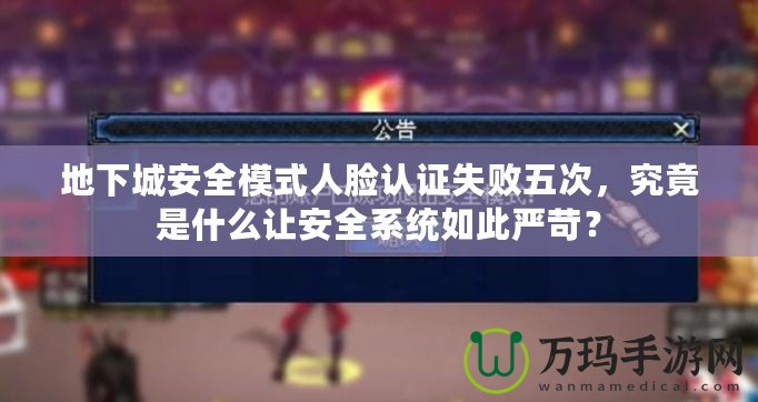 地下城安全模式人臉認證失敗五次，究竟是什么讓安全系統如此嚴苛？