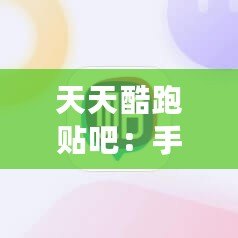 天天酷跑貼吧：手游愛好者的聚集地，暢享游戲樂趣與交流心得