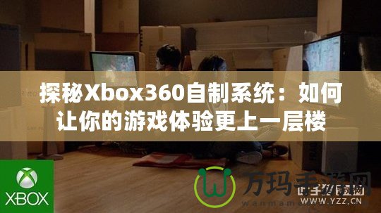 探秘Xbox360自制系統：如何讓你的游戲體驗更上一層樓