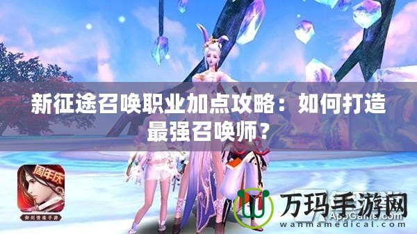 新征途召喚職業加點攻略：如何打造最強召喚師？