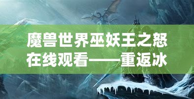 魔獸世界巫妖王之怒在線觀看——重返冰冠堡壘，體驗最震撼的巫妖王篇章！