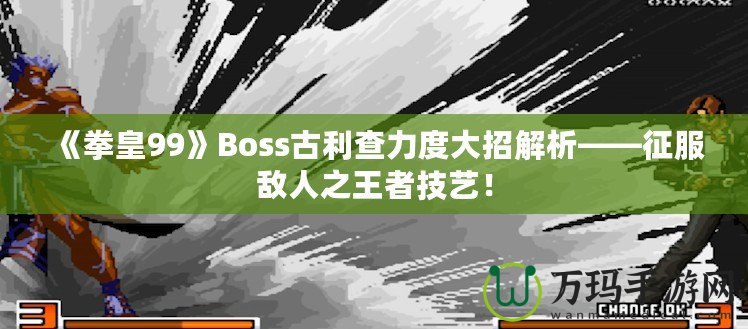 《拳皇99》Boss古利查力度大招解析——征服敵人之王者技藝！