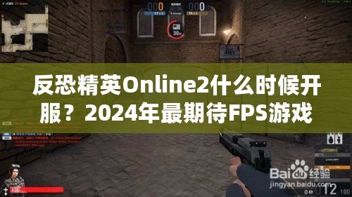 反恐精英Online2什么時候開服？2024年最期待FPS游戲，快來提前了解！