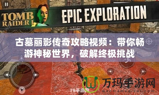 古墓麗影傳奇攻略視頻：帶你暢游神秘世界，破解終極挑戰