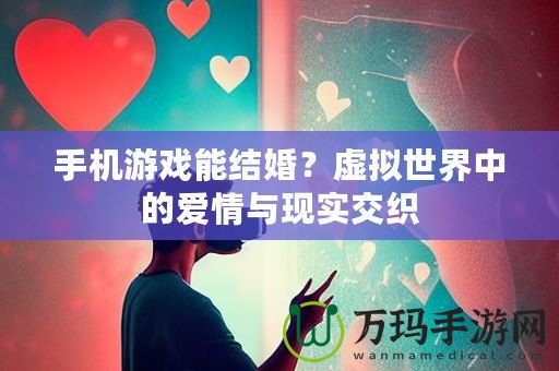 手機游戲能結婚？虛擬世界中的愛情與現實交織