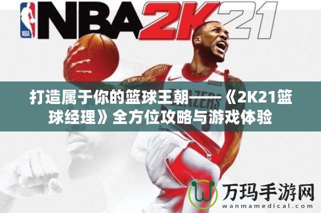 打造屬于你的籃球王朝——《2K21籃球經理》全方位攻略與游戲體驗