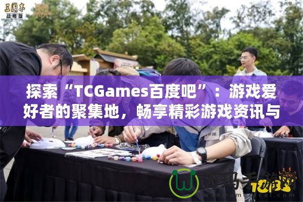 探索“TCGames百度吧”：游戲愛好者的聚集地，暢享精彩游戲資訊與社交體驗