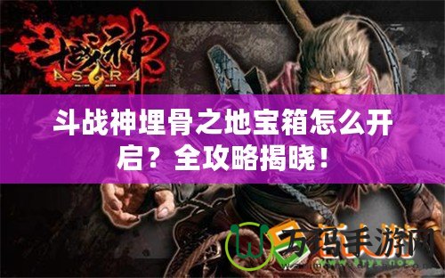 斗戰神埋骨之地寶箱怎么開啟？全攻略揭曉！