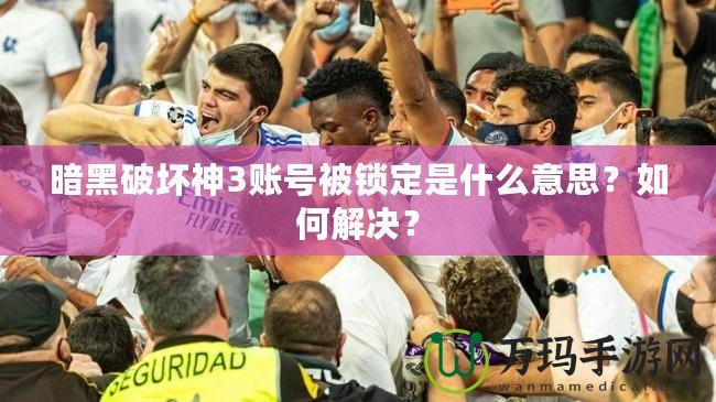 暗黑破壞神3賬號被鎖定是什么意思？如何解決？