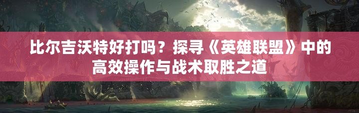 比爾吉沃特好打嗎？探尋《英雄聯盟》中的高效操作與戰術取勝之道