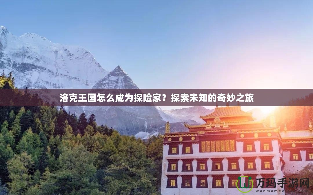 洛克王國怎么成為探險家？探索未知的奇妙之旅