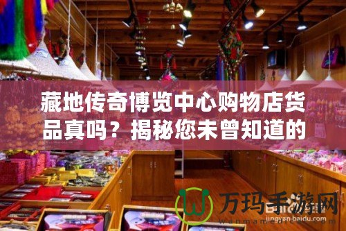 藏地傳奇博覽中心購物店貨品真嗎？揭秘您未曾知道的購物真相