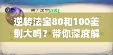 逆轉法寶80和100差別大嗎？帶你深度解析選擇的奧秘！