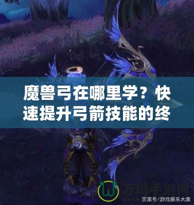 魔獸弓在哪里學(xué)？快速提升弓箭技能的終極指南！