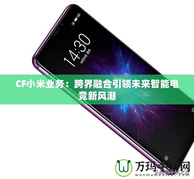 CF小米業務：跨界融合引領未來智能電競新風潮