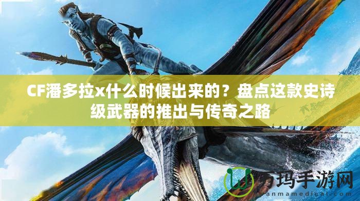 CF潘多拉x什么時候出來的？盤點這款史詩級武器的推出與傳奇之路