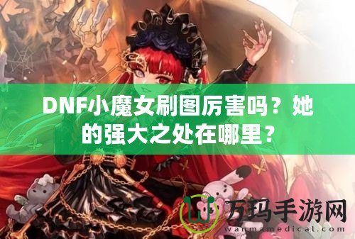 DNF小魔女刷圖厲害嗎？她的強大之處在哪里？