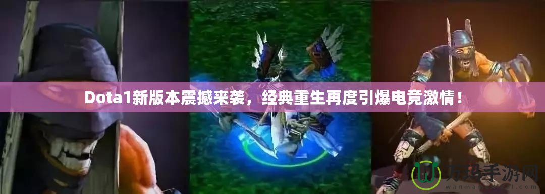 Dota1新版本震撼來襲，經典重生再度引爆電競激情！