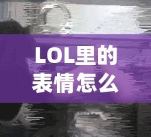 LOL里的表情怎么按？輕松玩轉LOL表情系統