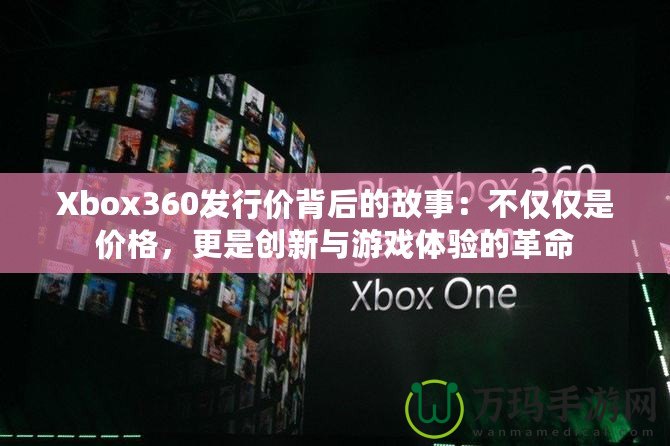 Xbox360發行價背后的故事：不僅僅是價格，更是創新與游戲體驗的革命