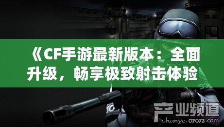 《CF手游最新版本：全面升級，暢享極致射擊體驗》