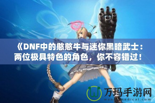 《DNF中的憨憨牛與迷你黑暗武士：兩位極具特色的角色，你不容錯過！》