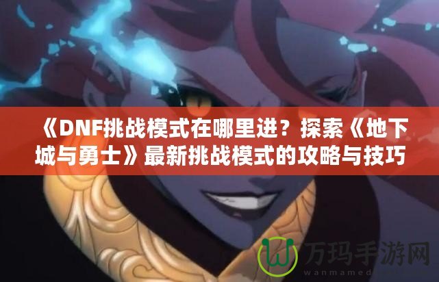 《DNF挑戰模式在哪里進？探索《地下城與勇士》最新挑戰模式的攻略與技巧》