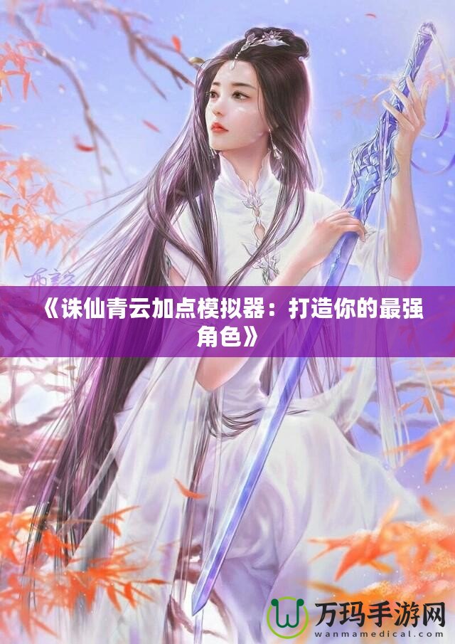 《誅仙青云加點模擬器：打造你的最強角色》