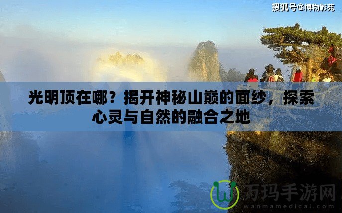 光明頂在哪？揭開神秘山巔的面紗，探索心靈與自然的融合之地