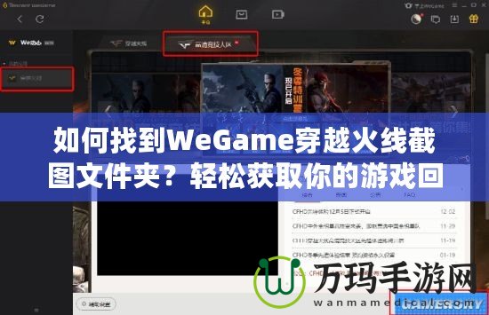 如何找到WeGame穿越火線截圖文件夾？輕松獲取你的游戲回憶！