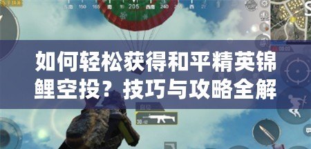 如何輕松獲得和平精英錦鯉空投？技巧與攻略全解析！