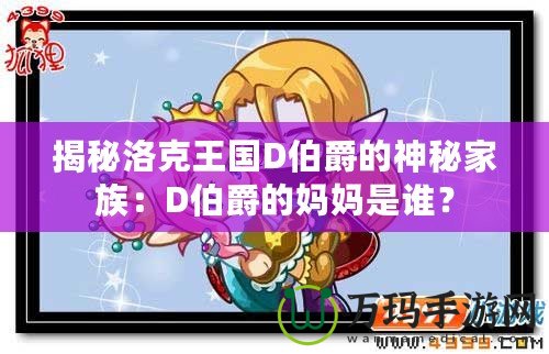 揭秘洛克王國(guó)D伯爵的神秘家族：D伯爵的媽媽是誰(shuí)？