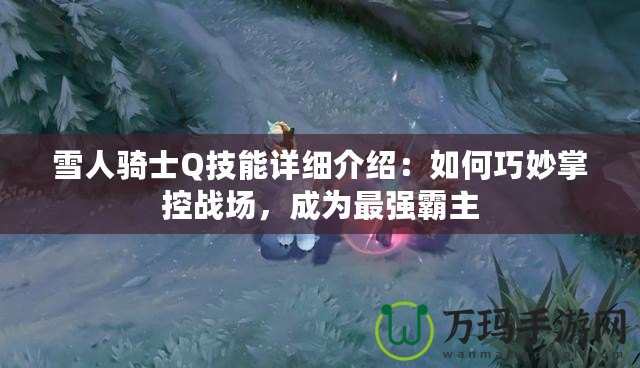 雪人騎士Q技能詳細介紹：如何巧妙掌控戰場，成為最強霸主