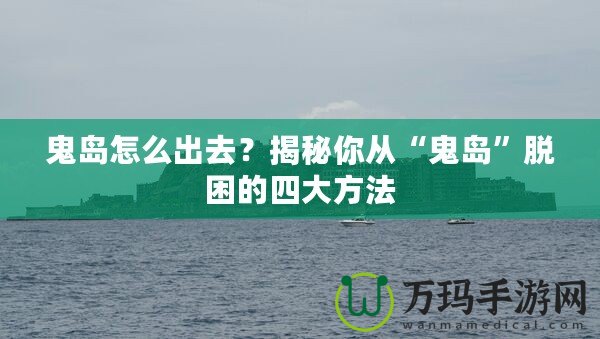 鬼島怎么出去？揭秘你從“鬼島”脫困的四大方法