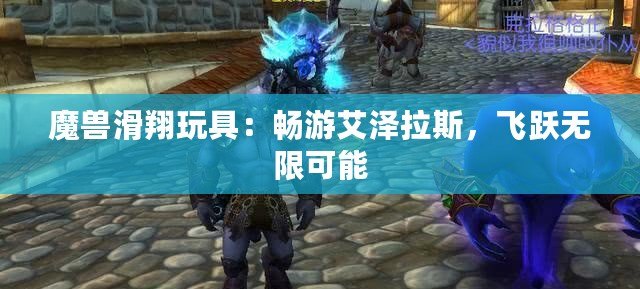 魔獸滑翔玩具：暢游艾澤拉斯，飛躍無限可能