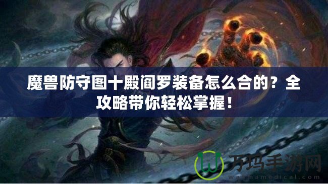 魔獸防守圖十殿閻羅裝備怎么合的？全攻略帶你輕松掌握！