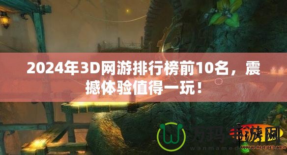 2024年3D網游排行榜前10名，震撼體驗值得一玩！