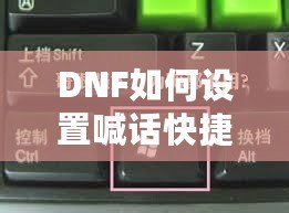 DNF如何設(shè)置喊話快捷鍵，提升游戲溝通效率！