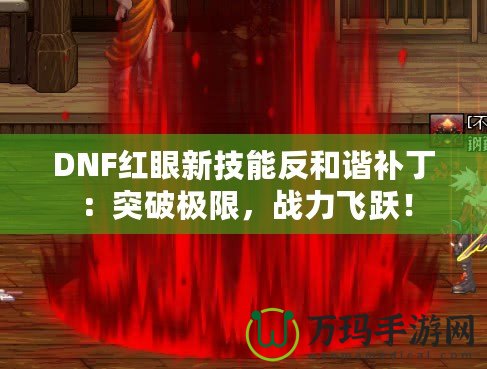 DNF紅眼新技能反和諧補丁：突破極限，戰(zhàn)力飛躍！