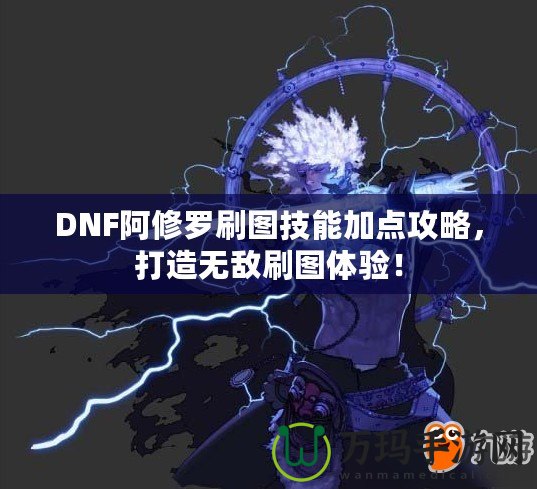 DNF阿修羅刷圖技能加點攻略，打造無敵刷圖體驗！