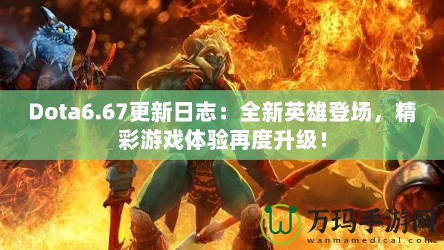 Dota6.67更新日志：全新英雄登場，精彩游戲體驗再度升級！