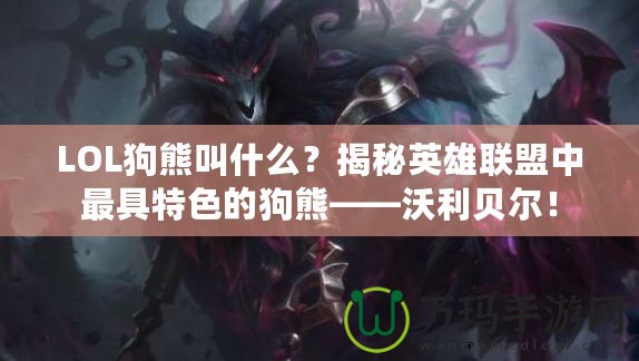 LOL狗熊叫什么？揭秘英雄聯盟中最具特色的狗熊——沃利貝爾！