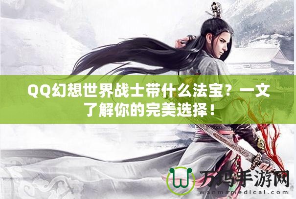 QQ幻想世界戰士帶什么法寶？一文了解你的完美選擇！